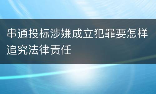 串通投标涉嫌成立犯罪要怎样追究法律责任