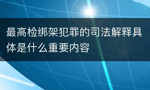 最高检绑架犯罪的司法解释具体是什么重要内容