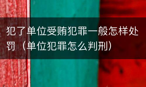 犯了单位受贿犯罪一般怎样处罚（单位犯罪怎么判刑）