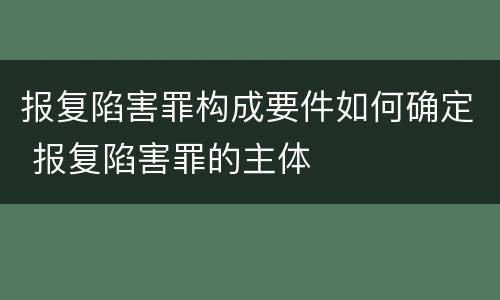 报复陷害罪构成要件如何确定 报复陷害罪的主体