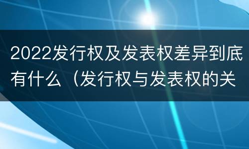 2022发行权及发表权差异到底有什么（发行权与发表权的关系）