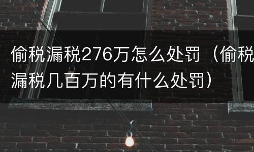 偷税漏税276万怎么处罚（偷税漏税几百万的有什么处罚）