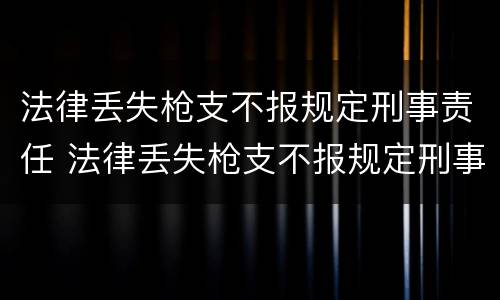 法律丢失枪支不报规定刑事责任 法律丢失枪支不报规定刑事责任怎么办