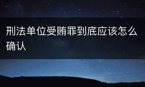 刑法单位受贿罪到底应该怎么确认