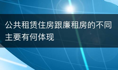 公共租赁住房跟廉租房的不同主要有何体现