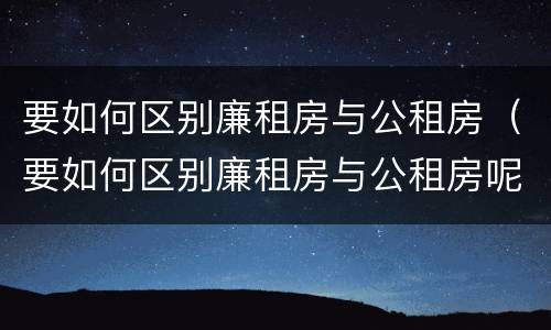 要如何区别廉租房与公租房（要如何区别廉租房与公租房呢）