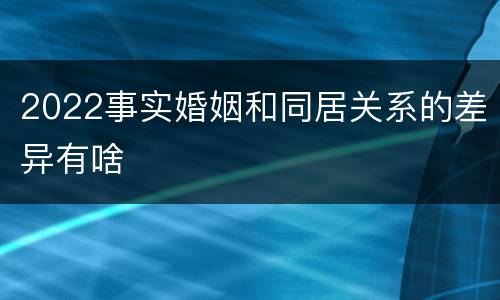 2022事实婚姻和同居关系的差异有啥