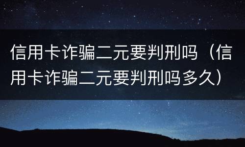 信用卡诈骗二元要判刑吗（信用卡诈骗二元要判刑吗多久）