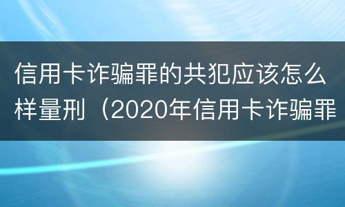 信用卡诈骗罪的共犯应该怎么样量刑（2020年信用卡诈骗罪数额标准）