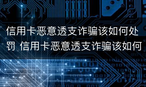 信用卡恶意透支诈骗该如何处罚 信用卡恶意透支诈骗该如何处罚呢