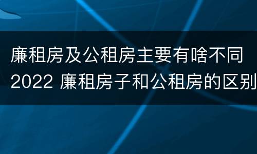 廉租房及公租房主要有啥不同2022 廉租房子和公租房的区别