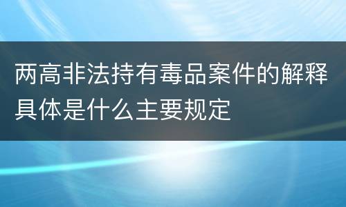 两高非法持有毒品案件的解释具体是什么主要规定