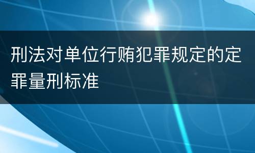 刑法对单位行贿犯罪规定的定罪量刑标准