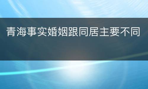 青海事实婚姻跟同居主要不同