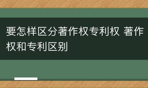 要怎样区分著作权专利权 著作权和专利区别