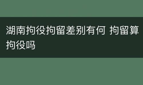 湖南拘役拘留差别有何 拘留算拘役吗