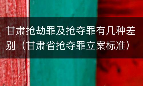 甘肃抢劫罪及抢夺罪有几种差别（甘肃省抢夺罪立案标准）