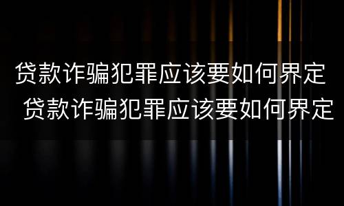 贷款诈骗犯罪应该要如何界定 贷款诈骗犯罪应该要如何界定呢