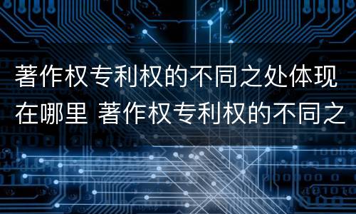 著作权专利权的不同之处体现在哪里 著作权专利权的不同之处体现在哪里呢