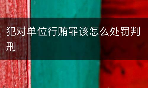 犯对单位行贿罪该怎么处罚判刑