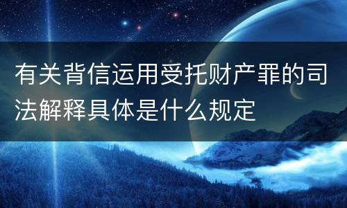 有关背信运用受托财产罪的司法解释具体是什么规定