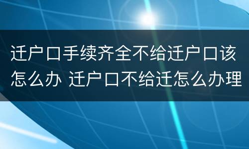 迁户口手续齐全不给迁户口该怎么办 迁户口不给迁怎么办理