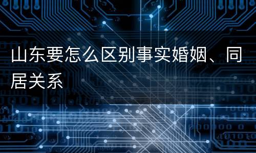 山东要怎么区别事实婚姻、同居关系