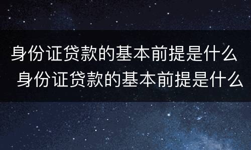 身份证贷款的基本前提是什么 身份证贷款的基本前提是什么意思