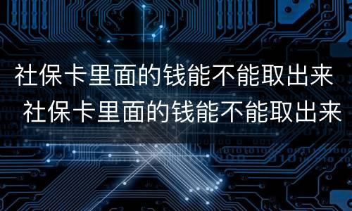 社保卡里面的钱能不能取出来 社保卡里面的钱能不能取出来?