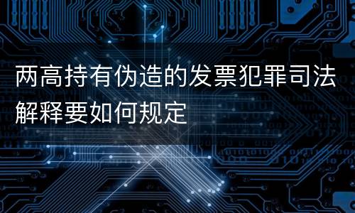 两高持有伪造的发票犯罪司法解释要如何规定