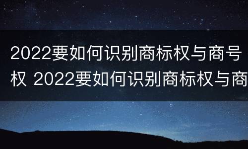 2022要如何识别商标权与商号权 2022要如何识别商标权与商号权的区别