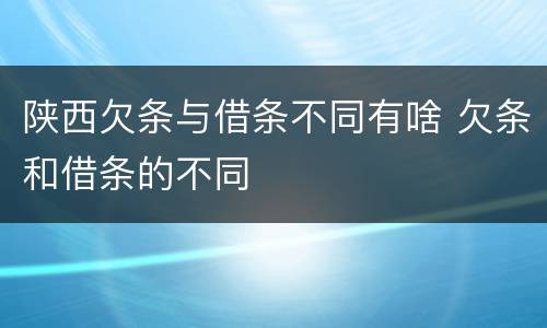 陕西欠条与借条不同有啥 欠条和借条的不同