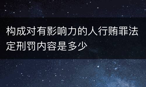 构成对有影响力的人行贿罪法定刑罚内容是多少