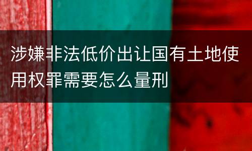 涉嫌非法低价出让国有土地使用权罪需要怎么量刑