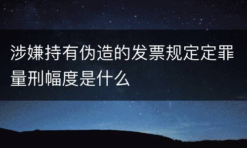 涉嫌持有伪造的发票规定定罪量刑幅度是什么