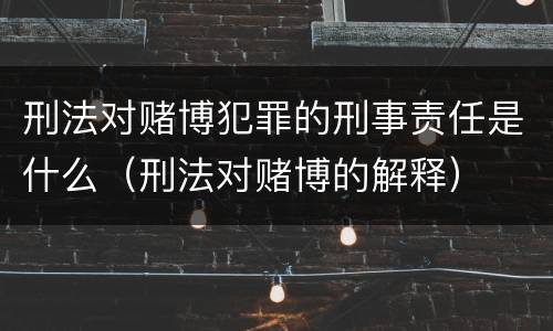 刑法对赌博犯罪的刑事责任是什么（刑法对赌博的解释）