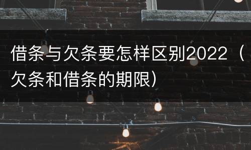 借条与欠条要怎样区别2022（欠条和借条的期限）