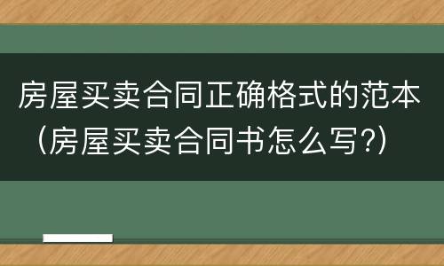 房屋买卖合同正确格式的范本（房屋买卖合同书怎么写?）