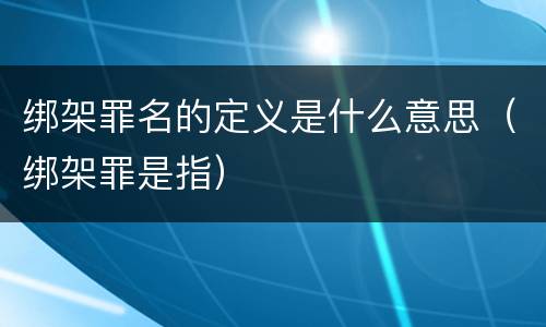 绑架罪名的定义是什么意思（绑架罪是指）