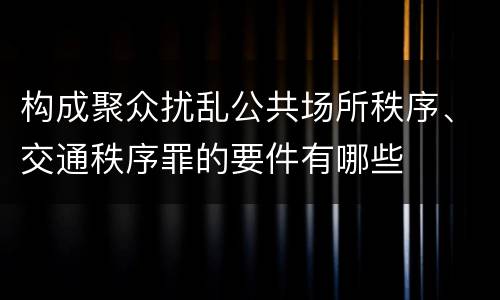 构成聚众扰乱公共场所秩序、交通秩序罪的要件有哪些