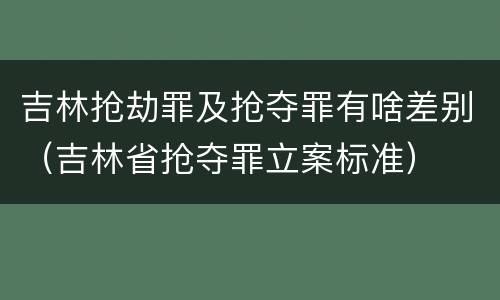 吉林抢劫罪及抢夺罪有啥差别（吉林省抢夺罪立案标准）