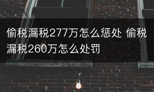 偷税漏税277万怎么惩处 偷税漏税260万怎么处罚