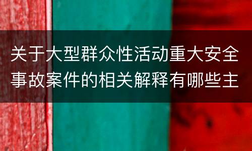 关于大型群众性活动重大安全事故案件的相关解释有哪些主要规定