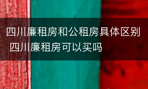 四川廉租房和公租房具体区别 四川廉租房可以买吗