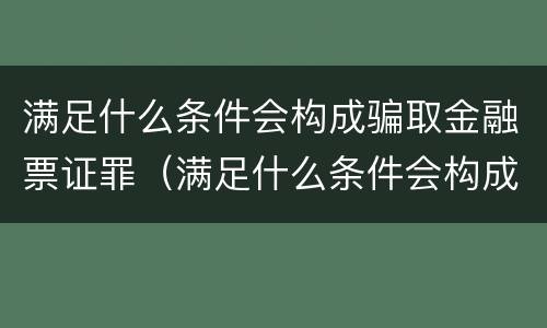 满足什么条件会构成骗取金融票证罪（满足什么条件会构成骗取金融票证罪呢）