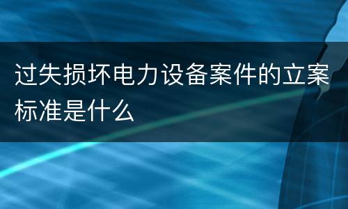 过失损坏电力设备案件的立案标准是什么