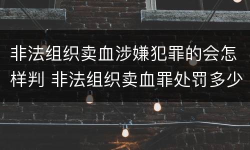 非法组织卖血涉嫌犯罪的会怎样判 非法组织卖血罪处罚多少钱