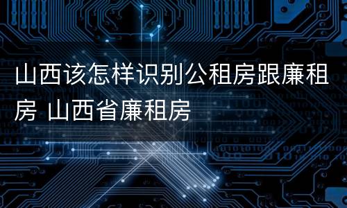 山西该怎样识别公租房跟廉租房 山西省廉租房