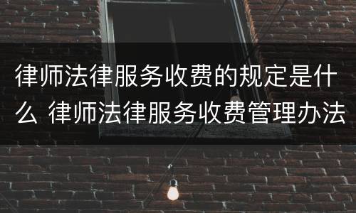 律师法律服务收费的规定是什么 律师法律服务收费管理办法