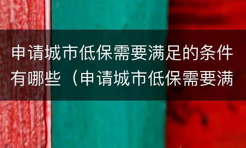 申请城市低保需要满足的条件有哪些（申请城市低保需要满足的条件有哪些要求）